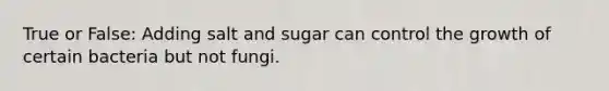 True or False: Adding salt and sugar can control the growth of certain bacteria but not fungi.