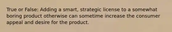 True or False: Adding a smart, strategic license to a somewhat boring product otherwise can sometime increase the consumer appeal and desire for the product.