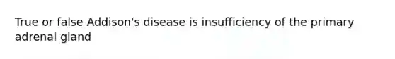 True or false Addison's disease is insufficiency of the primary adrenal gland