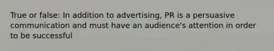 True or false: In addition to advertising, PR is a persuasive communication and must have an audience's attention in order to be successful