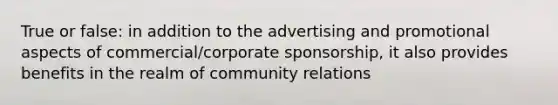 True or false: in addition to the advertising and promotional aspects of commercial/corporate sponsorship, it also provides benefits in the realm of community relations