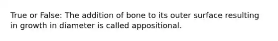 True or False: The addition of bone to its outer surface resulting in growth in diameter is called appositional.