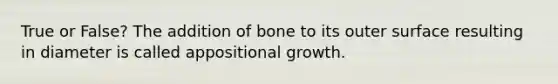 True or False? The addition of bone to its outer surface resulting in diameter is called appositional growth.