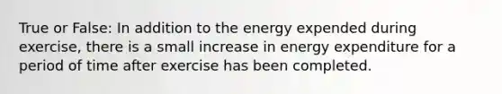 True or False: In addition to the energy expended during exercise, there is a small increase in energy expenditure for a period of time after exercise has been completed.