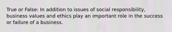 True or False: In addition to issues of social responsibility, business values and ethics play an important role in the success or failure of a business.
