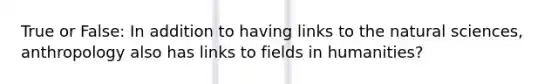 True or False: In addition to having links to the natural sciences, anthropology also has links to fields in humanities?