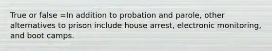 True or false =In addition to probation and parole, other alternatives to prison include house arrest, electronic monitoring, and boot camps.