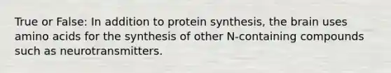 True or False: In addition to protein synthesis, the brain uses amino acids for the synthesis of other N-containing compounds such as neurotransmitters.