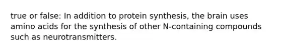 true or false: In addition to protein synthesis, the brain uses amino acids for the synthesis of other N-containing compounds such as neurotransmitters.