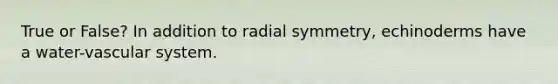 True or False? In addition to radial symmetry, echinoderms have a water-vascular system.