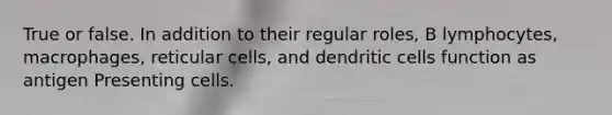 True or false. In addition to their regular roles, B lymphocytes, macrophages, reticular cells, and dendritic cells function as antigen Presenting cells.