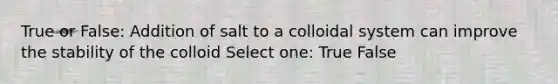 True or False: Addition of salt to a colloidal system can improve the stability of the colloid Select one: True False