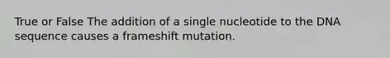 True or False The addition of a single nucleotide to the DNA sequence causes a frameshift mutation.