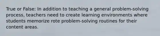 True or False: In addition to teaching a general problem-solving process, teachers need to create learning environments where students memorize rote problem-solving routines for their content areas.