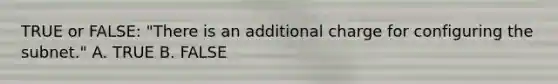 TRUE or FALSE: "There is an additional charge for configuring the subnet." A. TRUE B. FALSE