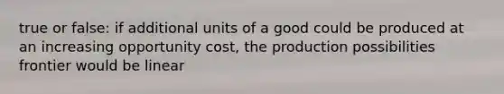 true or false: if additional units of a good could be produced at an increasing <a href='https://www.questionai.com/knowledge/krrpW7Y0QY-opportunity-cost' class='anchor-knowledge'>opportunity cost</a>, the production possibilities frontier would be linear