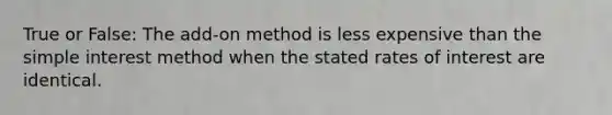 True or False: The add-on method is less expensive than the simple interest method when the stated rates of interest are identical.