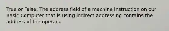 True or False: The address field of a machine instruction on our Basic Computer that is using indirect addressing contains the address of the operand