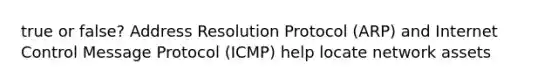 true or false? Address Resolution Protocol (ARP) and Internet Control Message Protocol (ICMP) help locate network assets