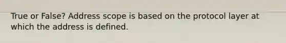 True or False? Address scope is based on the protocol layer at which the address is defined.