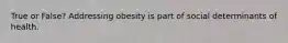 True or False? Addressing obesity is part of social determinants of health.