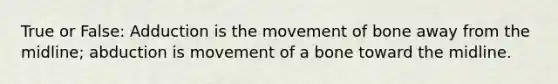 True or False: Adduction is the movement of bone away from the midline; abduction is movement of a bone toward the midline.