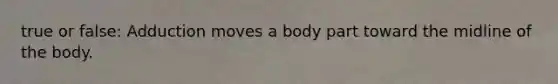 true or false: Adduction moves a body part toward the midline of the body.