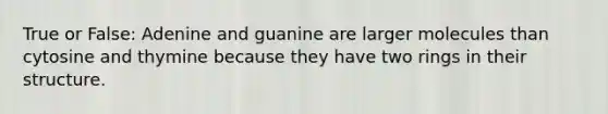 True or False: Adenine and guanine are larger molecules than cytosine and thymine because they have two rings in their structure.