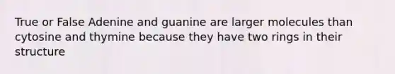 True or False Adenine and guanine are larger molecules than cytosine and thymine because they have two rings in their structure