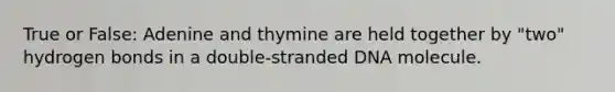 True or False: Adenine and thymine are held together by "two" hydrogen bonds in a double-stranded DNA molecule.