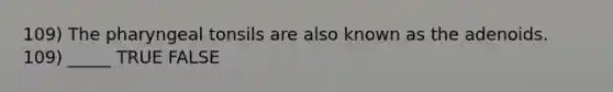 109) The pharyngeal tonsils are also known as the adenoids. 109) _____ TRUE FALSE