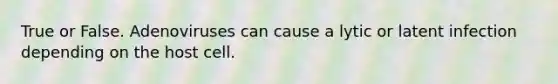 True or False. Adenoviruses can cause a lytic or latent infection depending on the host cell.