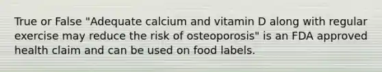 True or False "Adequate calcium and vitamin D along with regular exercise may reduce the risk of osteoporosis" is an FDA approved health claim and can be used on food labels.