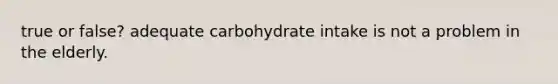 true or false? adequate carbohydrate intake is not a problem in the elderly.