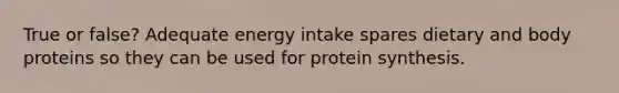 True or false? Adequate energy intake spares dietary and body proteins so they can be used for protein synthesis.