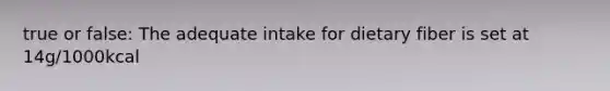true or false: The adequate intake for dietary fiber is set at 14g/1000kcal