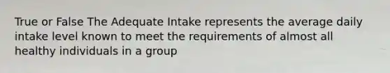 True or False The Adequate Intake represents the average daily intake level known to meet the requirements of almost all healthy individuals in a group