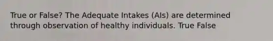 True or False? The Adequate Intakes (AIs) are determined through observation of healthy individuals. True False