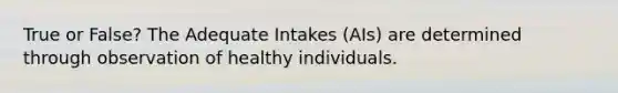 True or False? The Adequate Intakes (AIs) are determined through observation of healthy individuals.