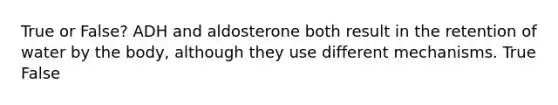 True or False? ADH and aldosterone both result in the retention of water by the body, although they use different mechanisms. True False