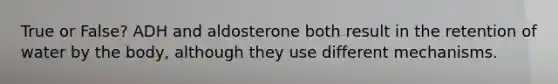 True or False? ADH and aldosterone both result in the retention of water by the body, although they use different mechanisms.