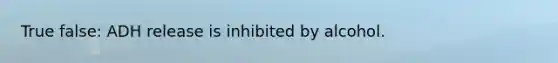 True false: ADH release is inhibited by alcohol.