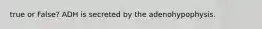 true or False? ADH is secreted by the adenohypophysis.
