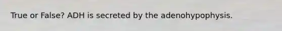 True or False? ADH is secreted by the adenohypophysis.