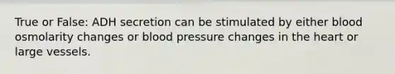 True or False: ADH secretion can be stimulated by either blood osmolarity changes or blood pressure changes in the heart or large vessels.