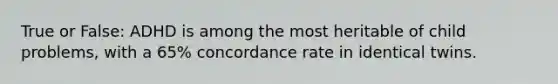 True or False: ADHD is among the most heritable of child problems, with a 65% concordance rate in identical twins.