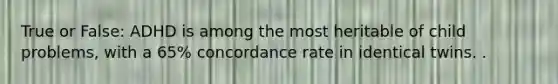 True or False: ADHD is among the most heritable of child problems, with a 65% concordance rate in identical twins. .