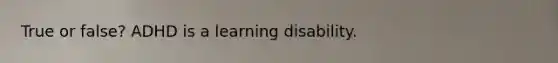 True or false? ADHD is a learning disability.