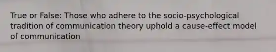 True or False: Those who adhere to the socio-psychological tradition of communication theory uphold a cause-effect model of communication