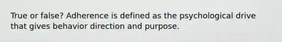 True or false? Adherence is defined as the psychological drive that gives behavior direction and purpose.